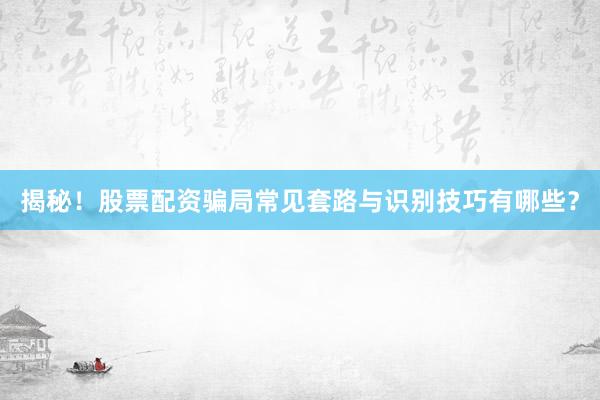 揭秘！股票配资骗局常见套路与识别技巧有哪些？