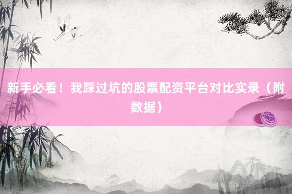 新手必看！我踩过坑的股票配资平台对比实录（附数据）