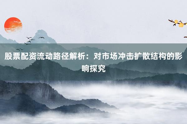 股票配资流动路径解析：对市场冲击扩散结构的影响探究