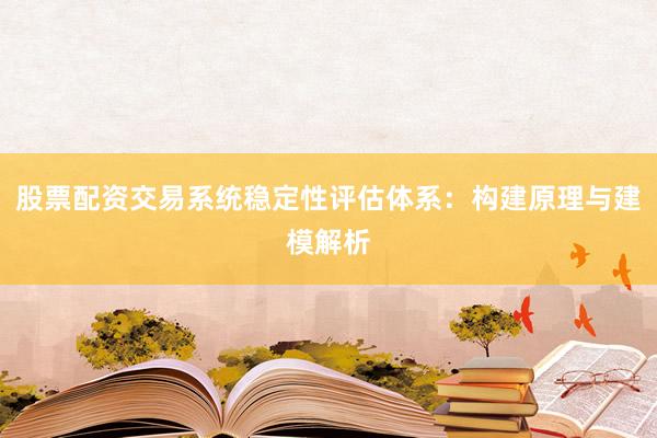 股票配资交易系统稳定性评估体系:构建原理与建模解析
