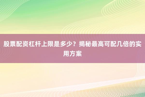 股票配资杠杆上限是多少？揭秘最高可配几倍的实用方案
