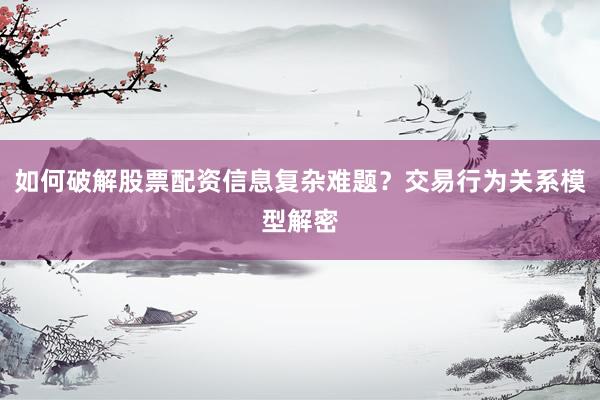如何破解股票配资信息复杂难题?交易行为关系模型解密