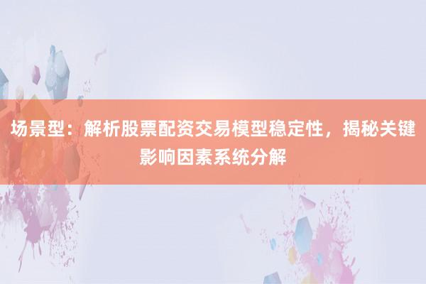 场景型：解析股票配资交易模型稳定性，揭秘关键影响因素系统分解