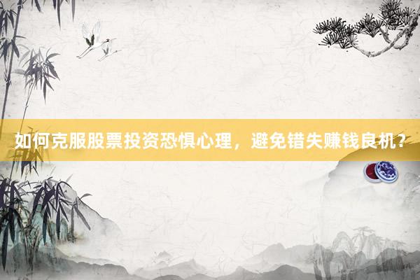如何克服股票投资恐惧心理,避免错失赚钱良机?