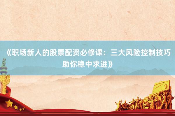 《职场新人的股票配资必修课：三大风险控制技巧助你稳中求进》