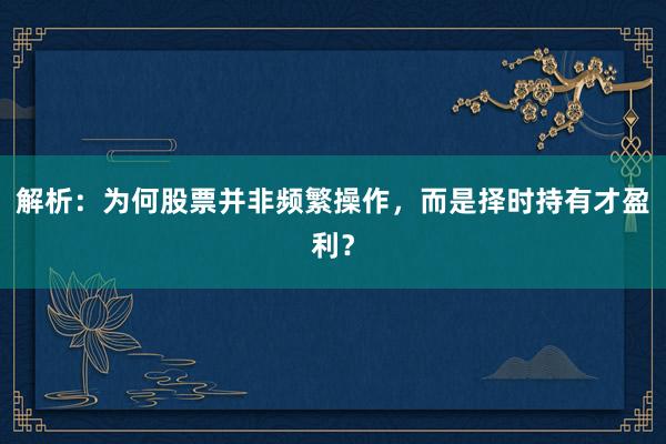 解析：为何股票并非频繁操作，而是择时持有才盈利？