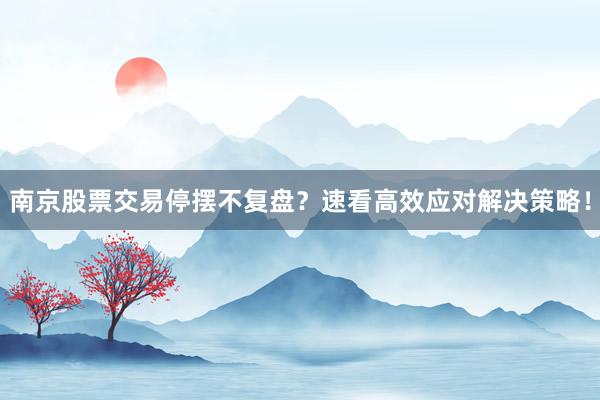 南京股票交易停摆不复盘？速看高效应对解决策略！