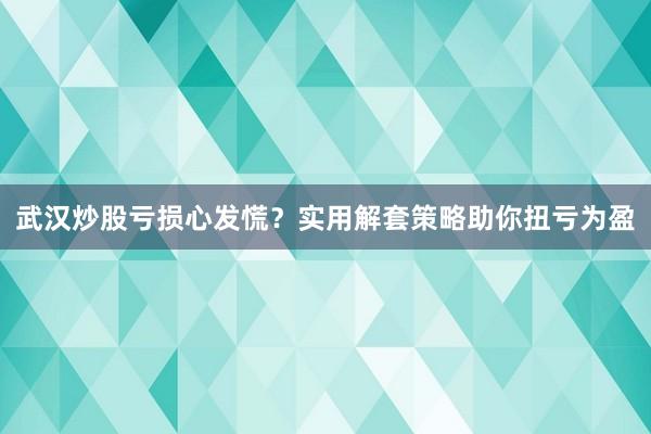 武汉炒股亏损心发慌？实用解套策略助你扭亏为盈