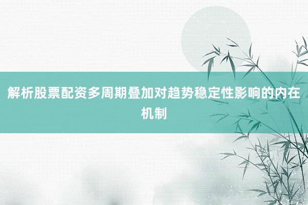 解析股票配资多周期叠加对趋势稳定性影响的内在机制