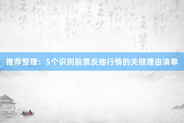 推荐整理:5个识别股票反抽行情的关键理由清单