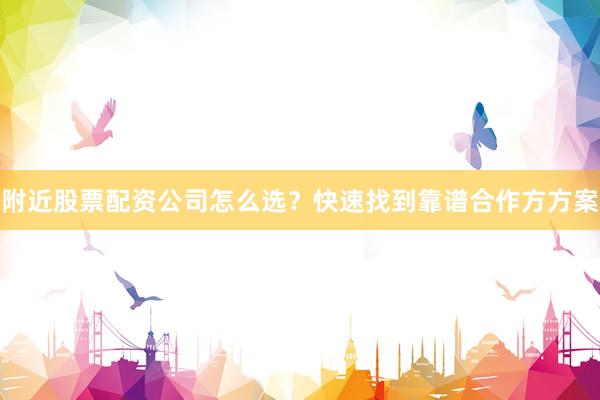 附近股票配资公司怎么选?快速找到靠谱合作方方案