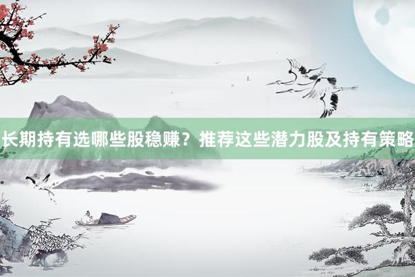 长期持有选哪些股稳赚？推荐这些潜力股及持有策略