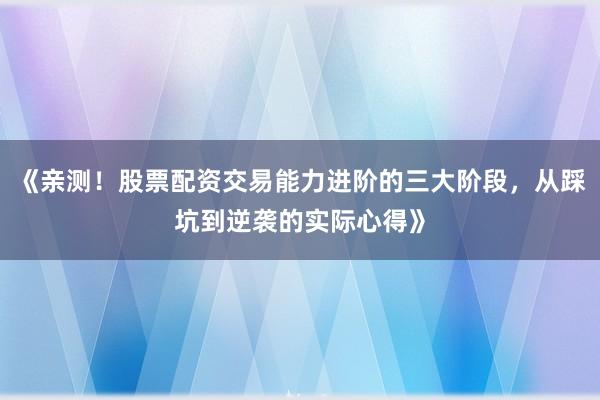 《亲测！股票配资交易能力进阶的三大阶段，从踩坑到逆袭的实际心得》