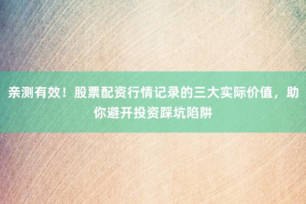 亲测有效！股票配资行情记录的三大实际价值，助你避开投资踩坑陷阱
