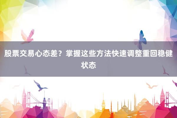 股票交易心态差？掌握这些方法快速调整重回稳健状态