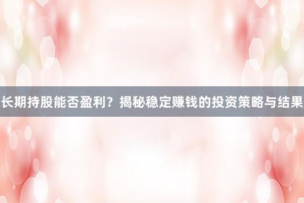 长期持股能否盈利?揭秘稳定赚钱的投资策略与结果