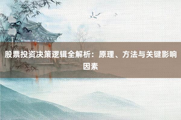 股票投资决策逻辑全解析：原理、方法与关键影响因素