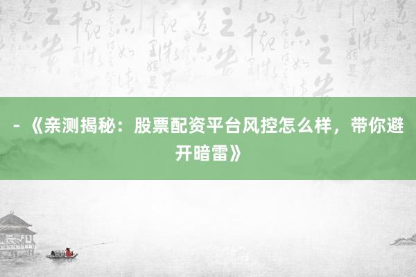 - 《亲测揭秘：股票配资平台风控怎么样，带你避开暗雷》