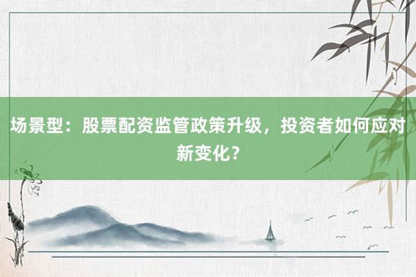 场景型:股票配资监管政策升级,投资者如何应对新变化?