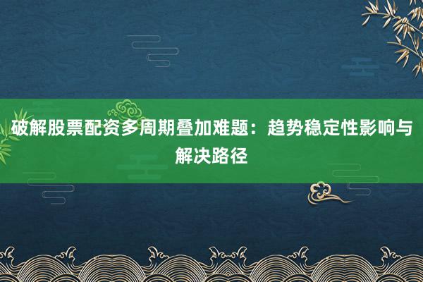 破解股票配资多周期叠加难题：趋势稳定性影响与解决路径