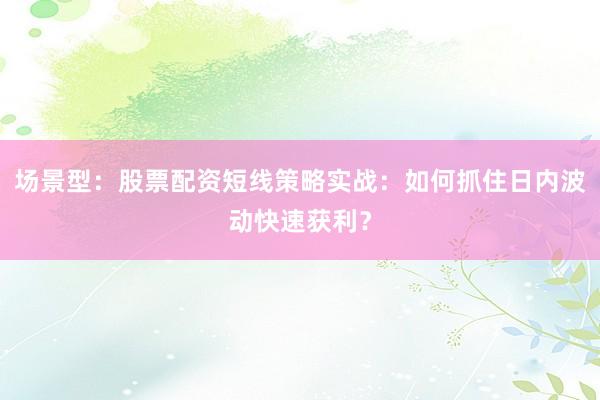 场景型:股票配资短线策略实战:如何抓住日内波动快速获利?