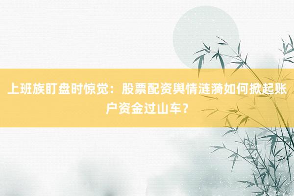 上班族盯盘时惊觉：股票配资舆情涟漪如何掀起账户资金过山车？