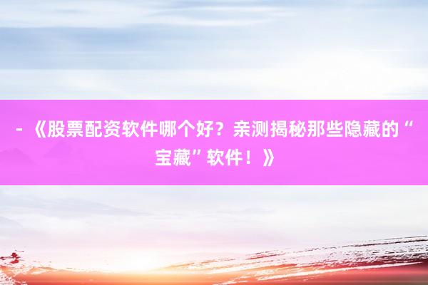 - 《股票配资软件哪个好？亲测揭秘那些隐藏的“宝藏”软件！》