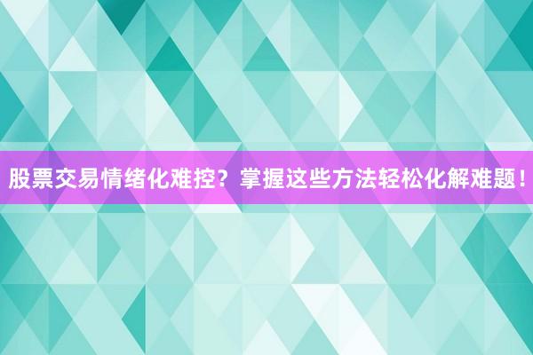 股票交易情绪化难控？掌握这些方法轻松化解难题！