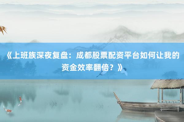 《上班族深夜复盘：成都股票配资平台如何让我的资金效率翻倍？》
