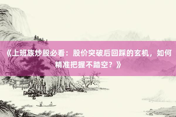 《上班族炒股必看：股价突破后回踩的玄机，如何精准把握不踏空？》