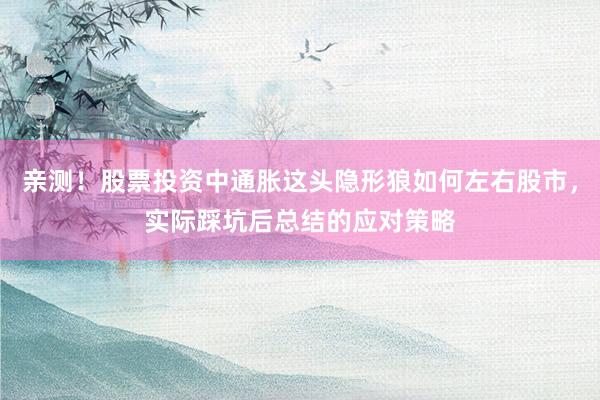 亲测！股票投资中通胀这头隐形狼如何左右股市，实际踩坑后总结的应对策略