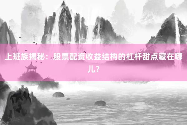 上班族揭秘：股票配资收益结构的杠杆甜点藏在哪儿？