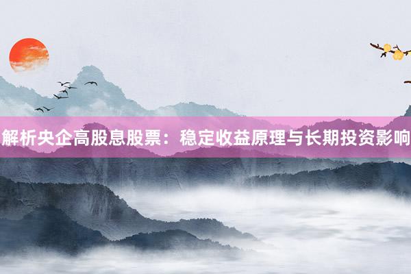 解析央企高股息股票：稳定收益原理与长期投资影响