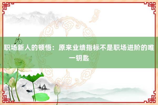 职场新人的顿悟：原来业绩指标不是职场进阶的唯一钥匙