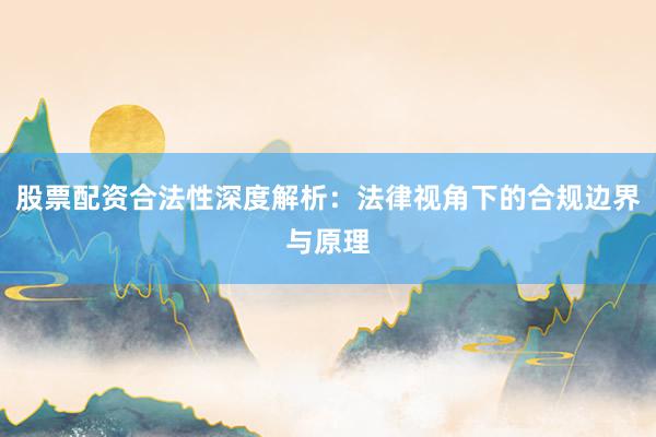 股票配资合法性深度解析：法律视角下的合规边界与原理