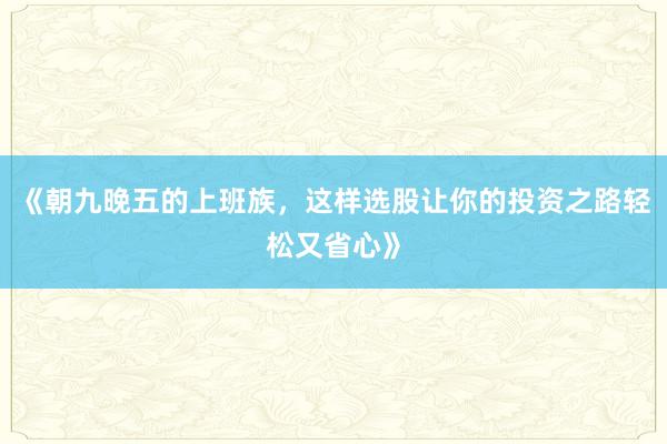 《朝九晚五的上班族，这样选股让你的投资之路轻松又省心》