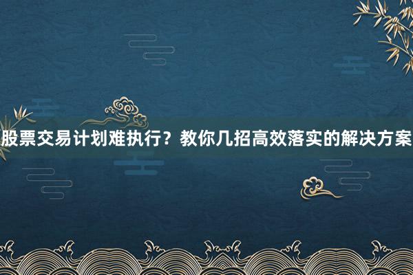 股票交易计划难执行？教你几招高效落实的解决方案