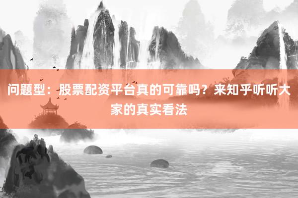 问题型:股票配资平台真的可靠吗?来知乎听听大家的真实看法