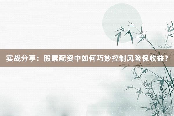 实战分享：股票配资中如何巧妙控制风险保收益？