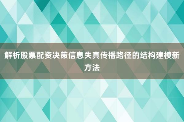 解析股票配资决策信息失真传播路径的结构建模新方法