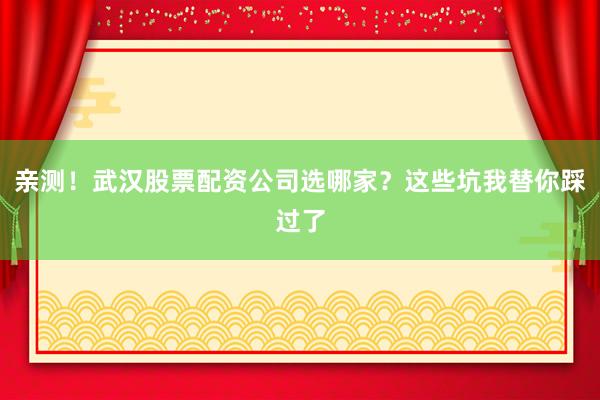 亲测！武汉股票配资公司选哪家？这些坑我替你踩过了