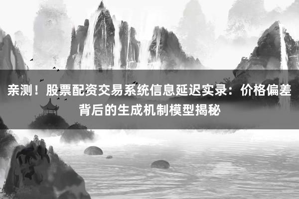 亲测！股票配资交易系统信息延迟实录：价格偏差背后的生成机制模型揭秘