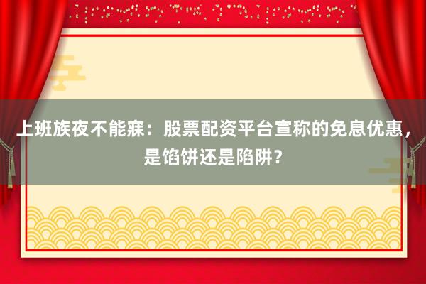 上班族夜不能寐：股票配资平台宣称的免息优惠，是馅饼还是陷阱？