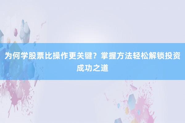 为何学股票比操作更关键？掌握方法轻松解锁投资成功之道