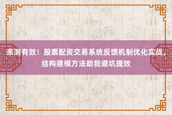 亲测有效！股票配资交易系统反馈机制优化实战，结构建模方法助我避坑提效