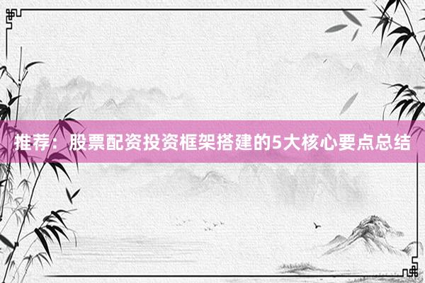 推荐:股票配资投资框架搭建的5大核心要点总结