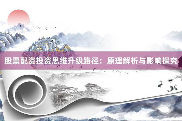 股票配资投资思维升级路径：原理解析与影响探究