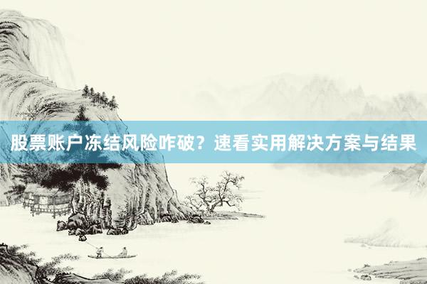 股票账户冻结风险咋破？速看实用解决方案与结果