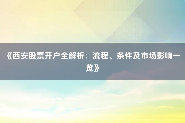 《西安股票开户全解析：流程、条件及市场影响一览》