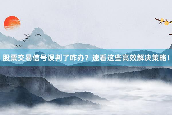 股票交易信号误判了咋办？速看这些高效解决策略！